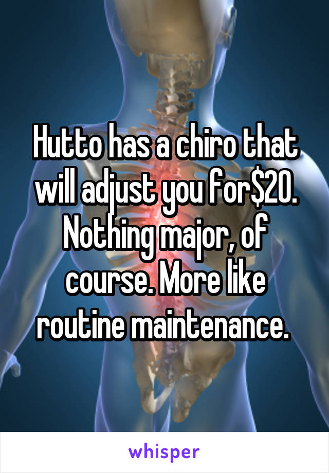 Hutto has a chiro that will adjust you for$20. Nothing major, of course. More like routine maintenance. 