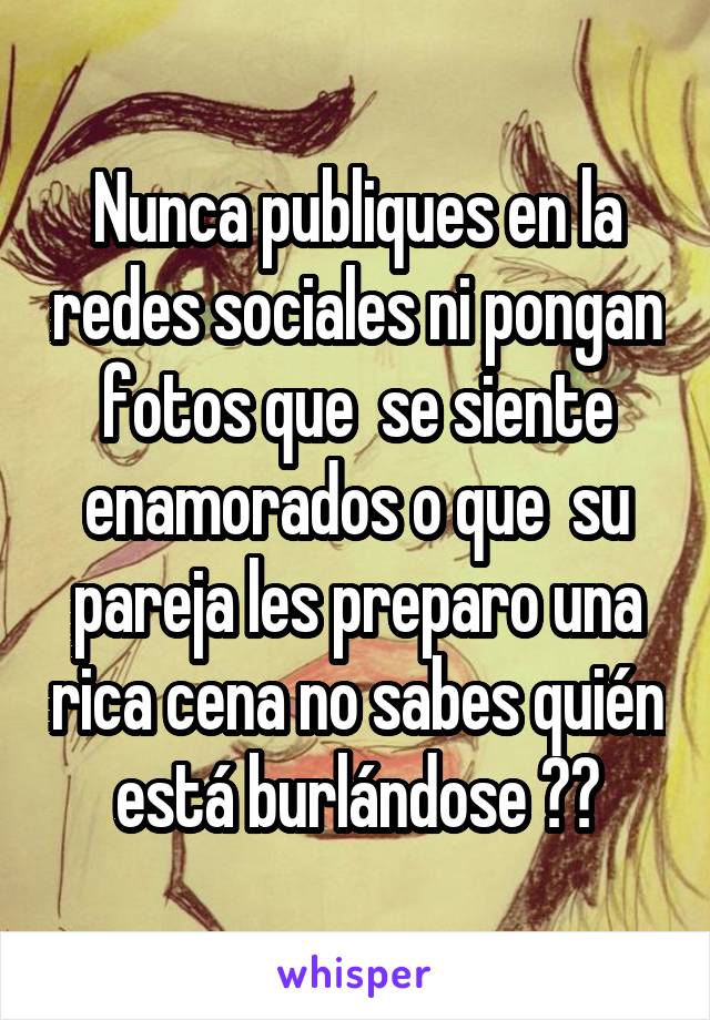 Nunca publiques en la redes sociales ni pongan fotos que  se siente enamorados o que  su pareja les preparo una rica cena no sabes quién está burlándose 😑😉