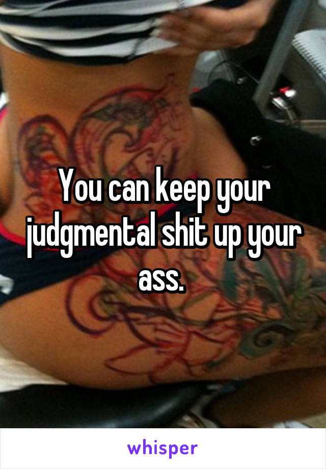 You can keep your judgmental shit up your ass. 