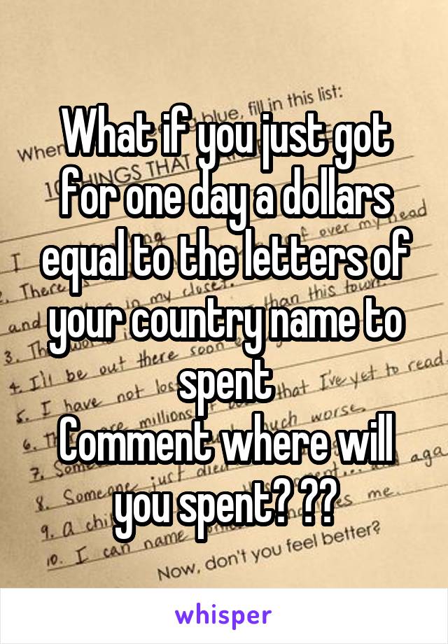 What if you just got for one day a dollars equal to the letters of your country name to spent
Comment where will you spent? ??