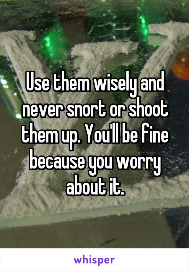 Use them wisely and never snort or shoot them up. You'll be fine because you worry about it.