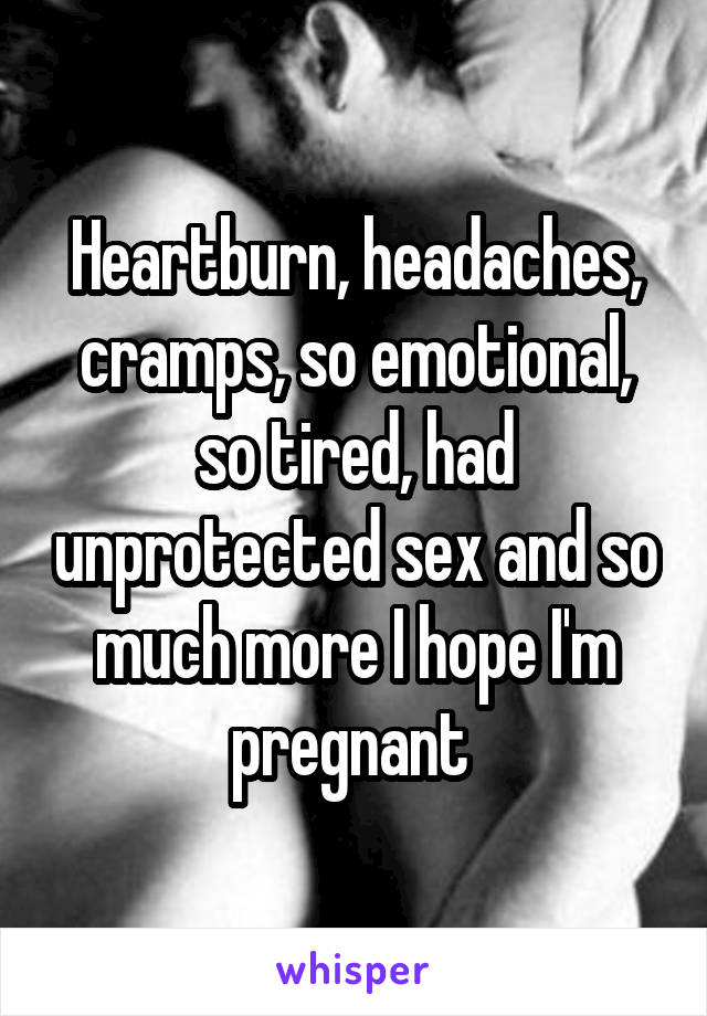 Heartburn, headaches, cramps, so emotional, so tired, had unprotected sex and so much more I hope I'm pregnant 