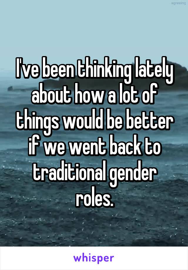 I've been thinking lately about how a lot of things would be better if we went back to traditional gender roles.