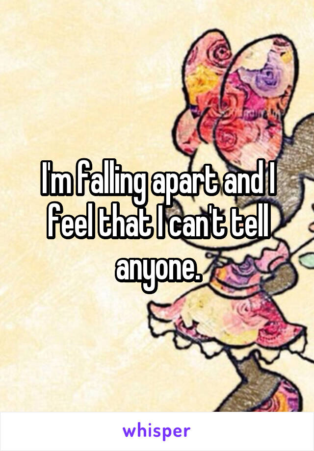 I'm falling apart and I feel that I can't tell anyone.