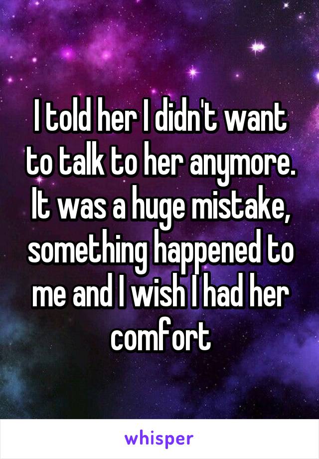 I told her I didn't want to talk to her anymore.
It was a huge mistake, something happened to me and I wish I had her comfort