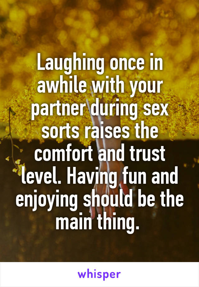 Laughing once in awhile with your partner during sex sorts raises the comfort and trust level. Having fun and enjoying should be the main thing. 