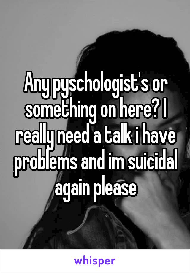 Any pyschologist's or something on here? I really need a talk i have problems and im suicidal again please