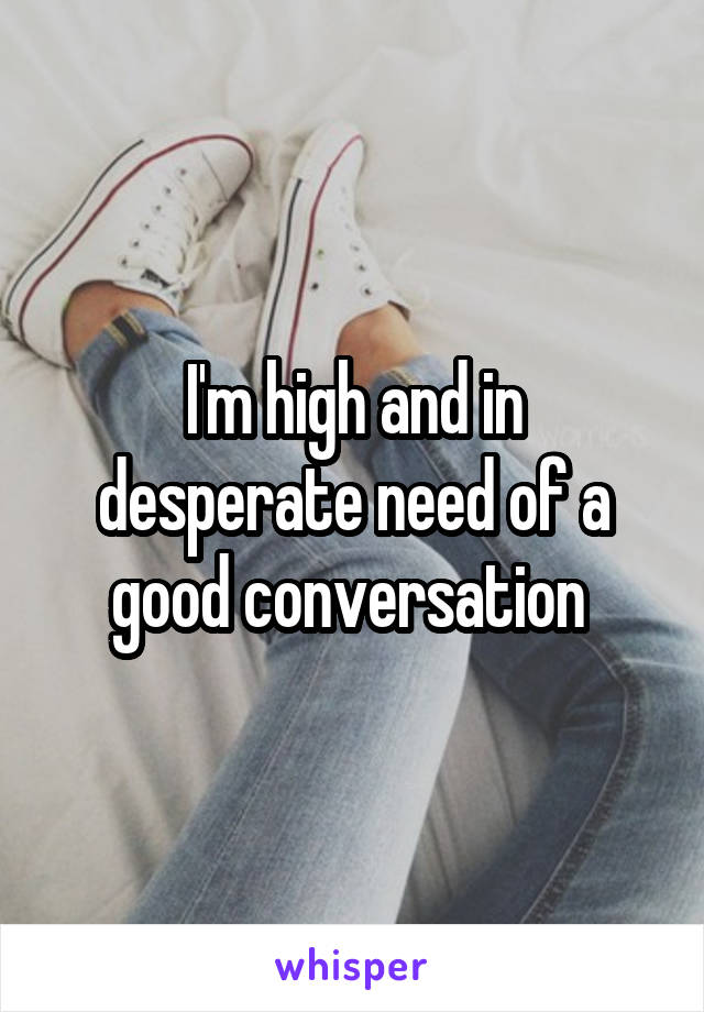 I'm high and in desperate need of a good conversation 