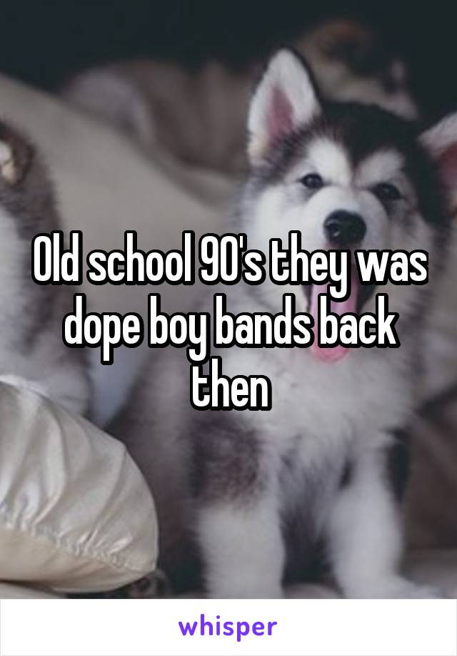 Old school 90's they was dope boy bands back then