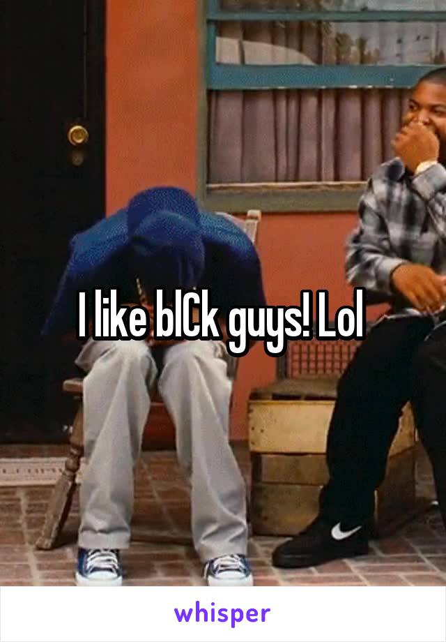 I like blCk guys! Lol 