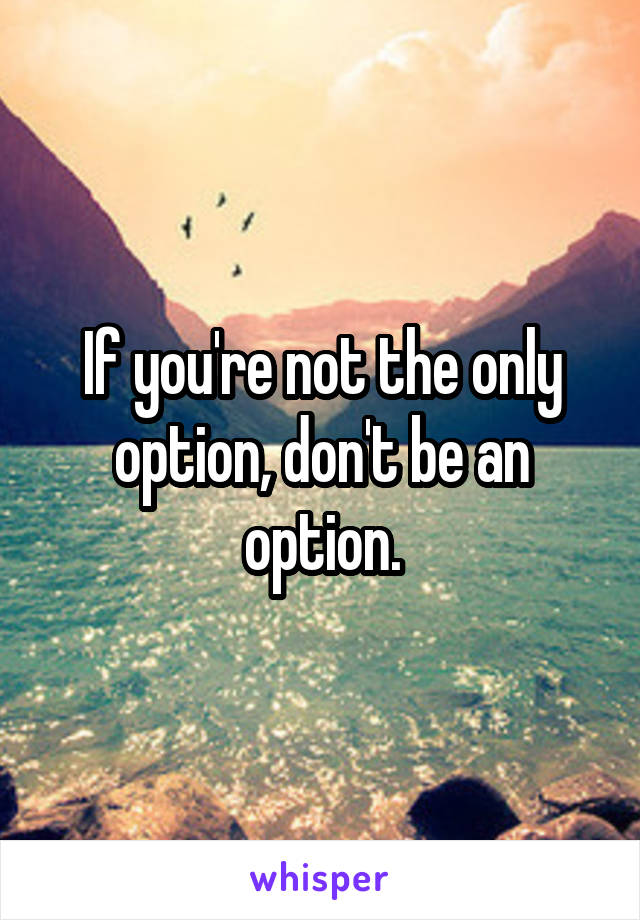 If you're not the only option, don't be an option.