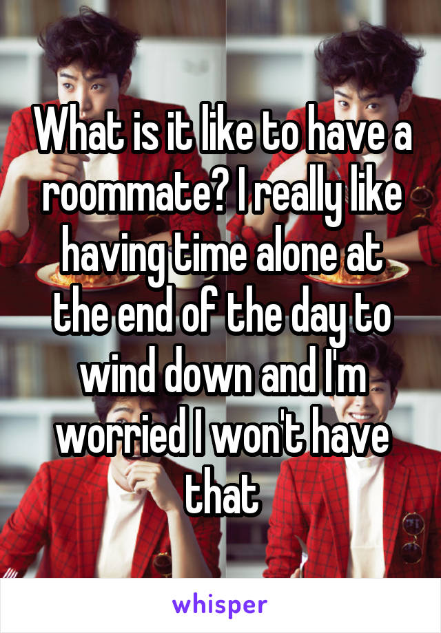 What is it like to have a roommate? I really like having time alone at the end of the day to wind down and I'm worried I won't have that