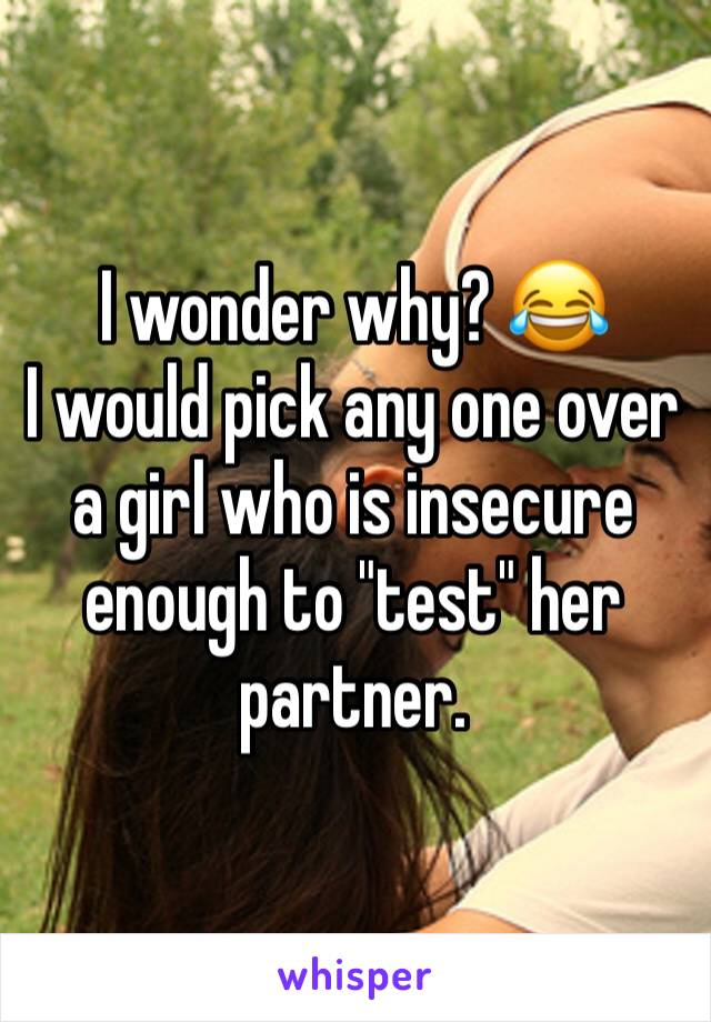 I wonder why? 😂
I would pick any one over a girl who is insecure enough to "test" her partner. 