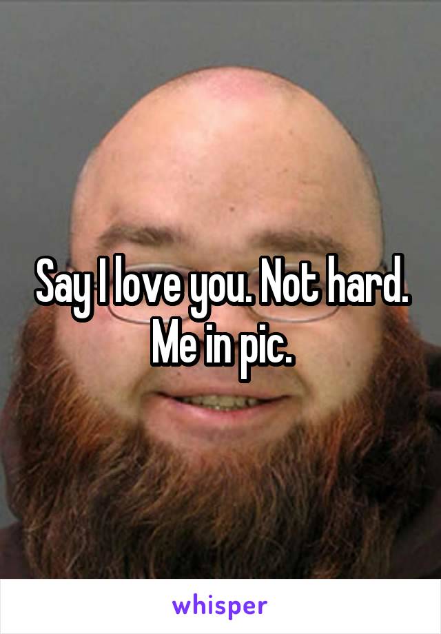 Say I love you. Not hard. Me in pic.