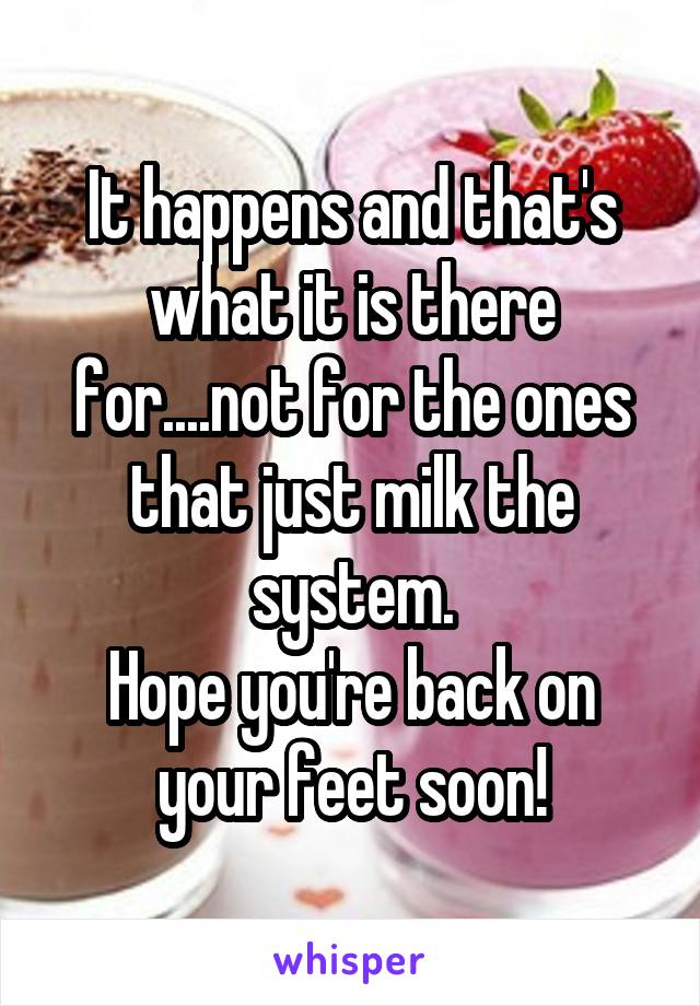 It happens and that's what it is there for....not for the ones that just milk the system.
Hope you're back on your feet soon!