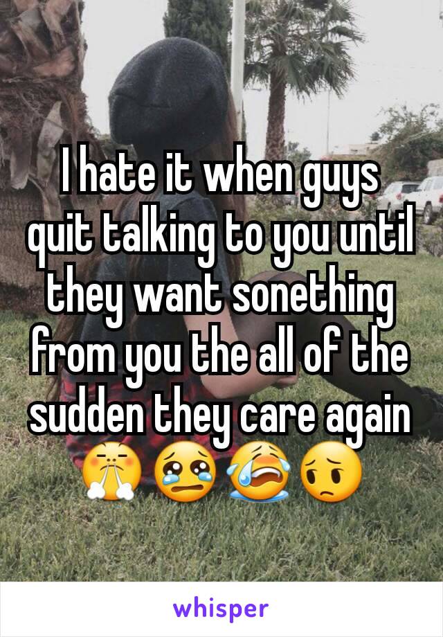 I hate it when guys quit talking to you until they want sonething from you the all of the sudden they care again
😤😢😭😔