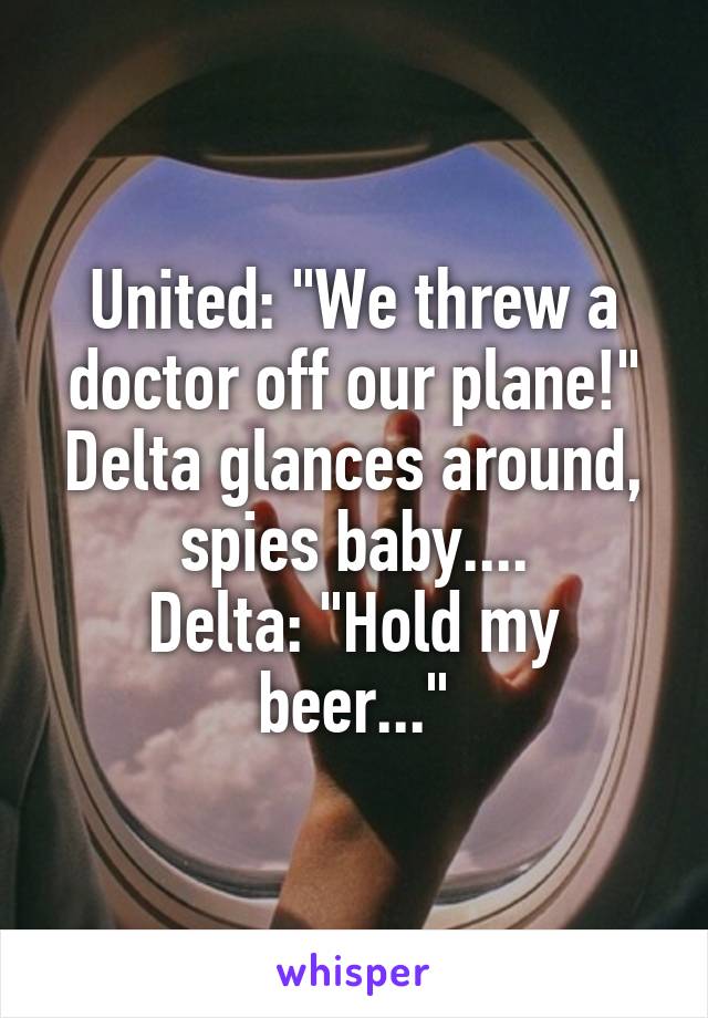 United: "We threw a doctor off our plane!"
Delta glances around, spies baby....
Delta: "Hold my beer..."