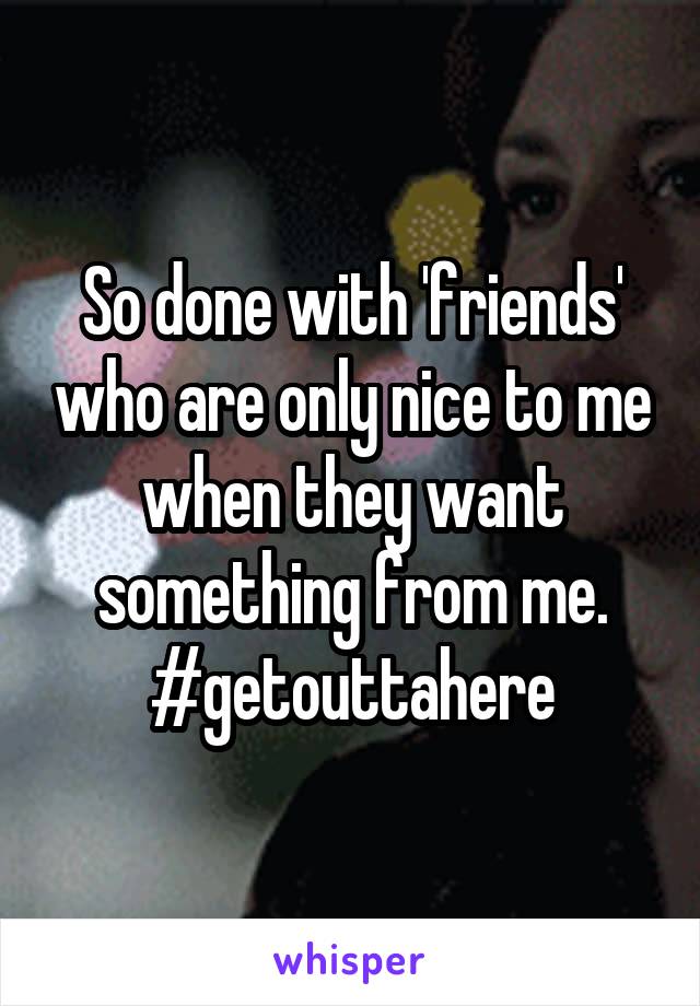 So done with 'friends' who are only nice to me when they want something from me.
#getouttahere