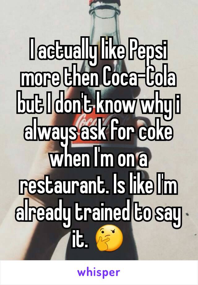 I actually like Pepsi more then Coca-Cola but I don't know why i always ask for coke when I'm on a restaurant. Is like I'm already trained to say it. 🤔