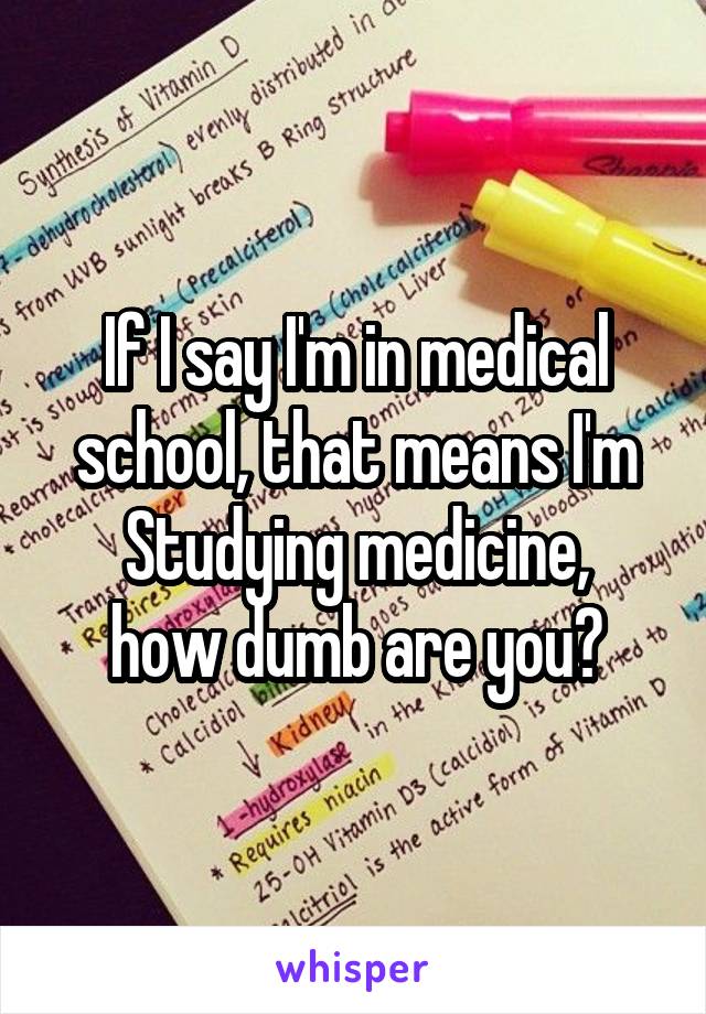 If I say I'm in medical school, that means I'm
Studying medicine, how dumb are you?