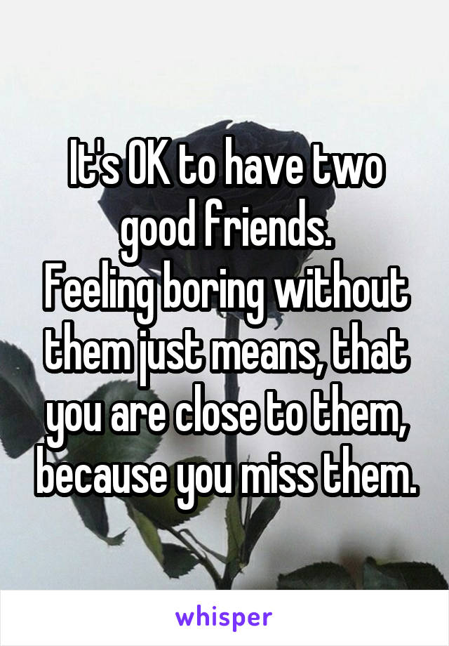 It's OK to have two good friends.
Feeling boring without them just means, that you are close to them, because you miss them.