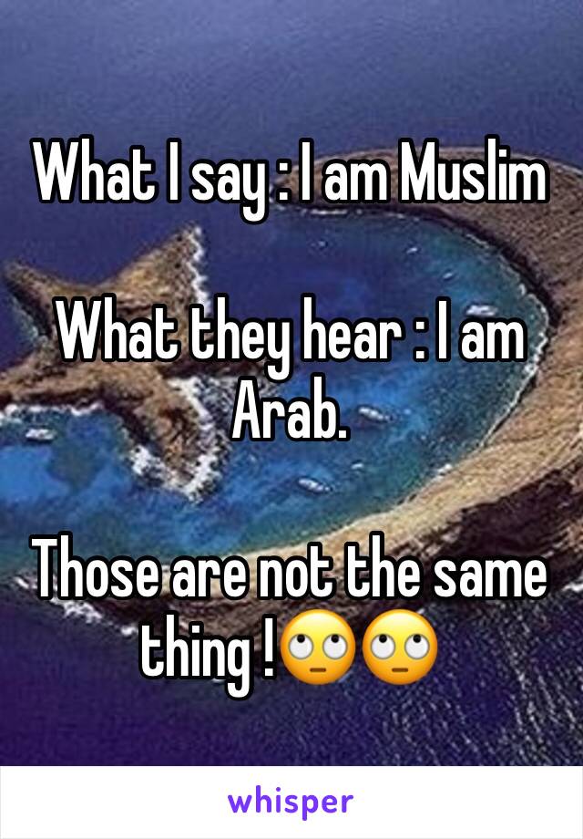 What I say : I am Muslim 

What they hear : I am Arab.

Those are not the same thing !🙄🙄