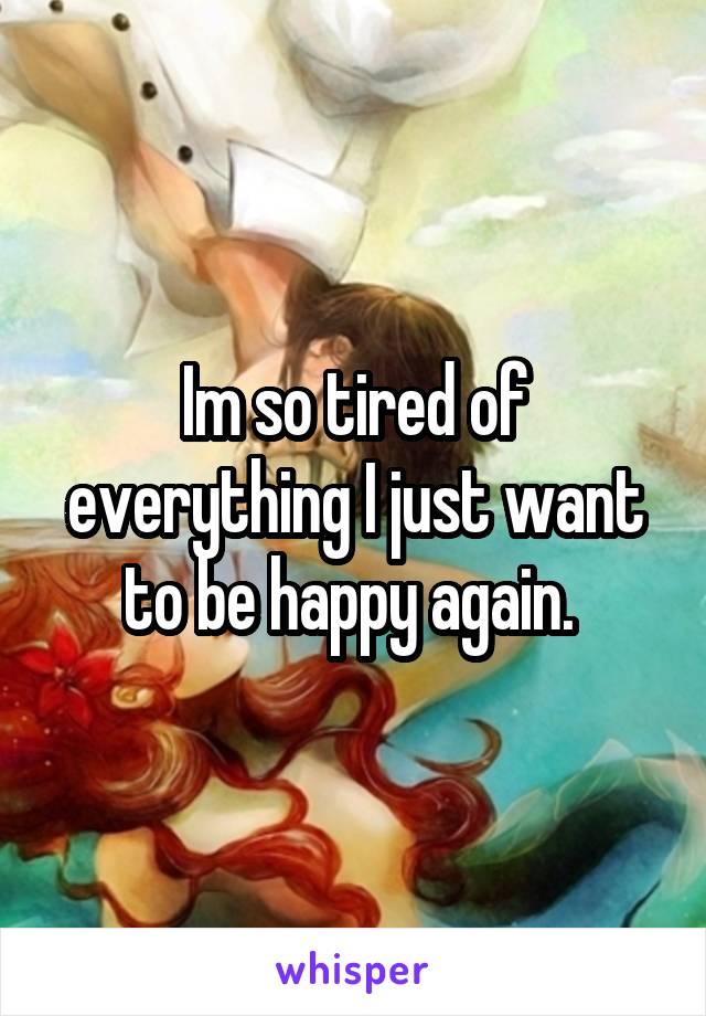 Im so tired of everything I just want to be happy again. 