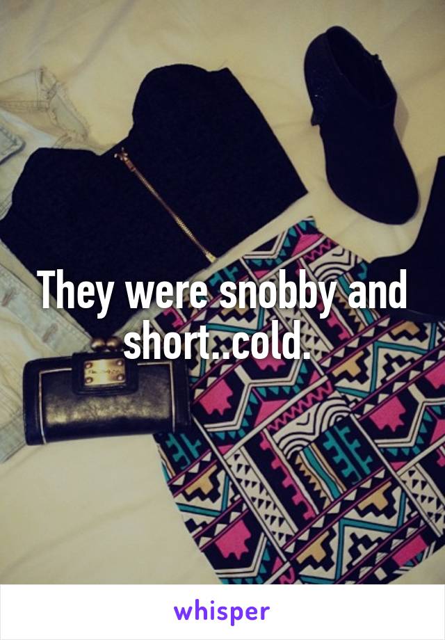 They were snobby and short..cold. 