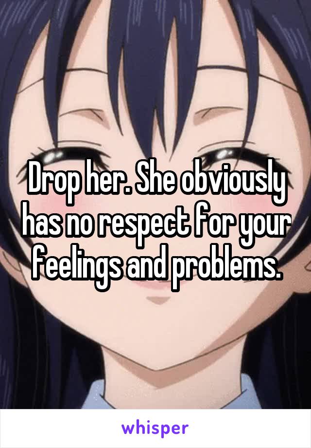 Drop her. She obviously has no respect for your feelings and problems.