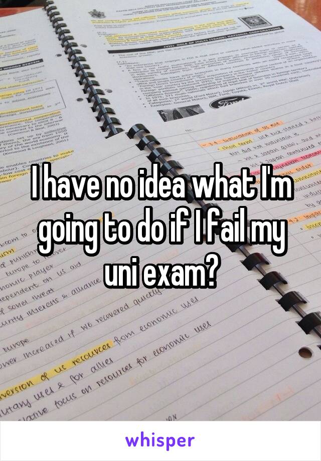 I have no idea what I'm going to do if I fail my uni exam😕