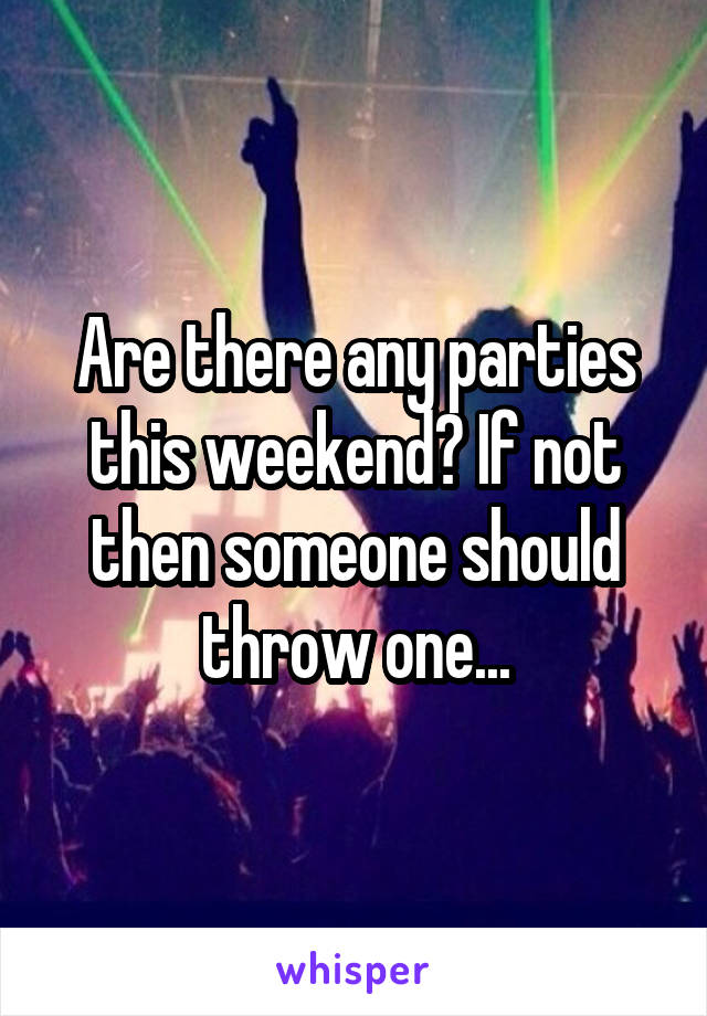 Are there any parties this weekend? If not then someone should throw one...