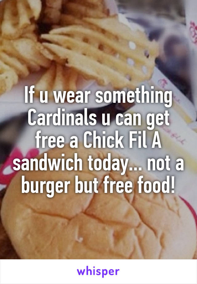 If u wear something Cardinals u can get free a Chick Fil A sandwich today... not a burger but free food!