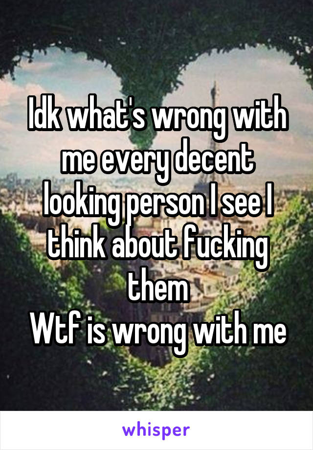 Idk what's wrong with me every decent looking person I see I think about fucking them
Wtf is wrong with me