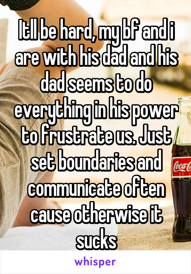 Itll be hard, my bf and i are with his dad and his dad seems to do everything in his power to frustrate us. Just set boundaries and communicate often cause otherwise it sucks