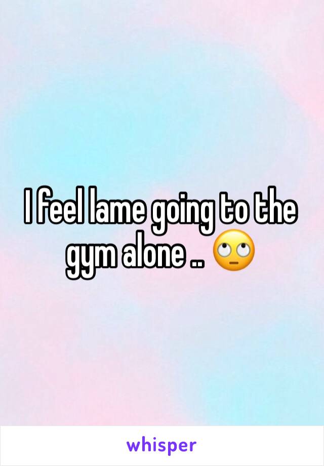 I feel lame going to the gym alone .. 🙄