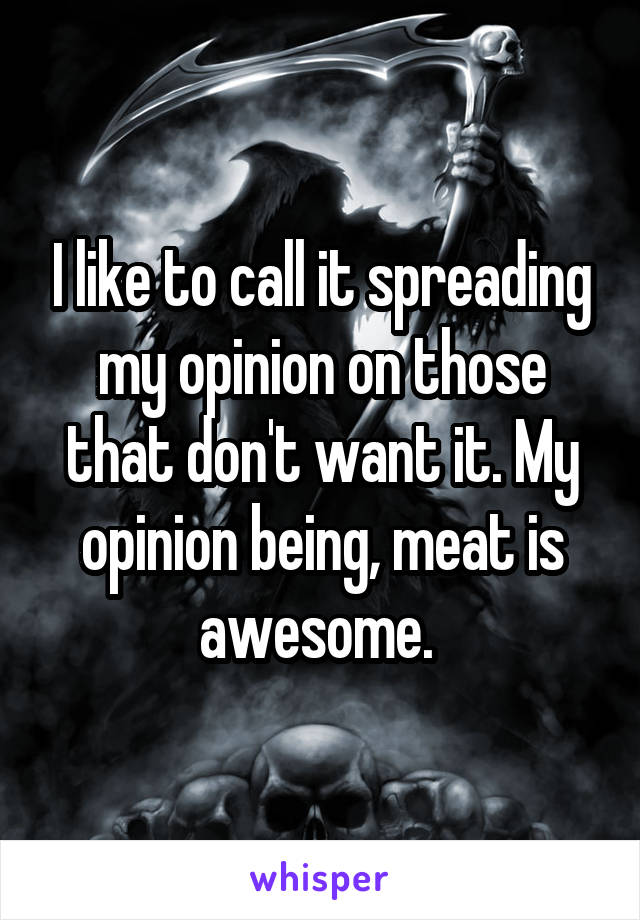 I like to call it spreading my opinion on those that don't want it. My opinion being, meat is awesome. 