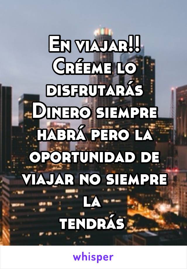 En viajar!!
Créeme lo disfrutarás
Dinero siempre habrá pero la oportunidad de viajar no siempre la 
tendrás 