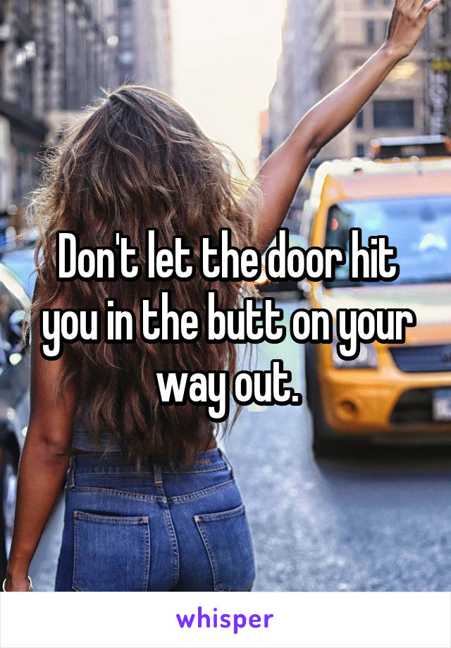 Don't let the door hit you in the butt on your way out.