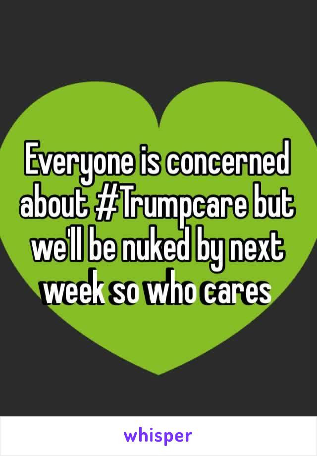 ‪Everyone is concerned about #Trumpcare but we'll be nuked by next week so who cares ‬