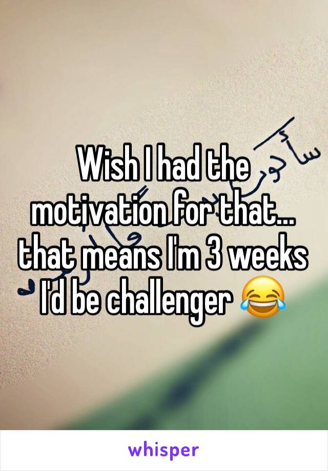 Wish I had the motivation for that... that means I'm 3 weeks I'd be challenger 😂