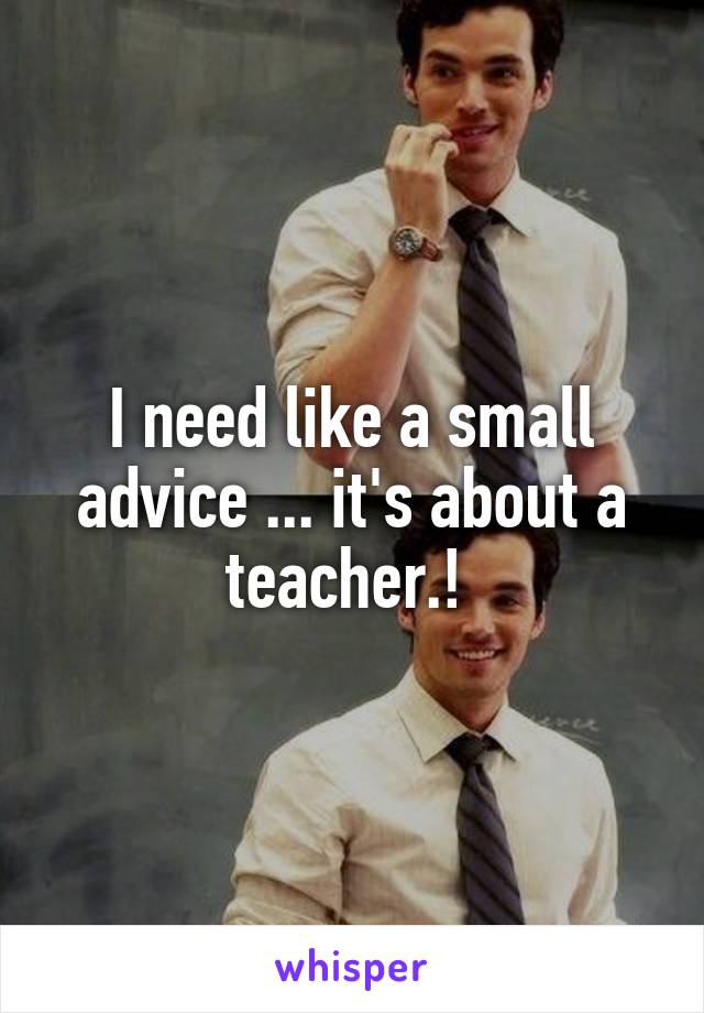 I need like a small advice ... it's about a teacher.! 