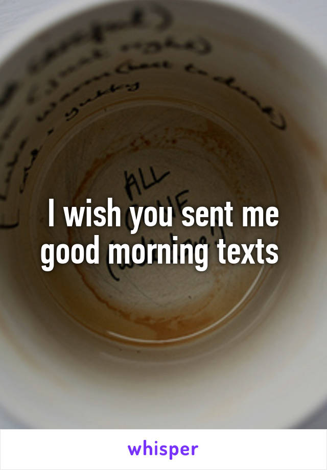 I wish you sent me good morning texts 