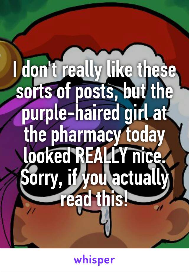 I don't really like these sorts of posts, but the purple-haired girl at the pharmacy today looked REALLY nice. Sorry, if you actually read this!