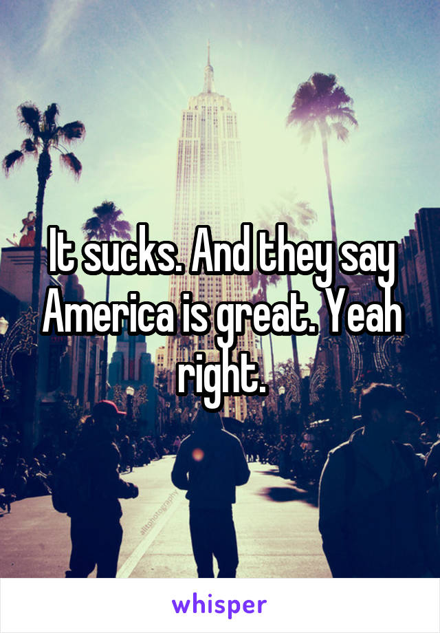 It sucks. And they say America is great. Yeah right.