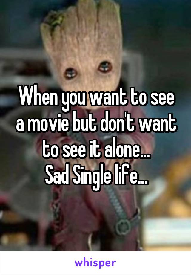 When you want to see a movie but don't want to see it alone...
Sad Single life...