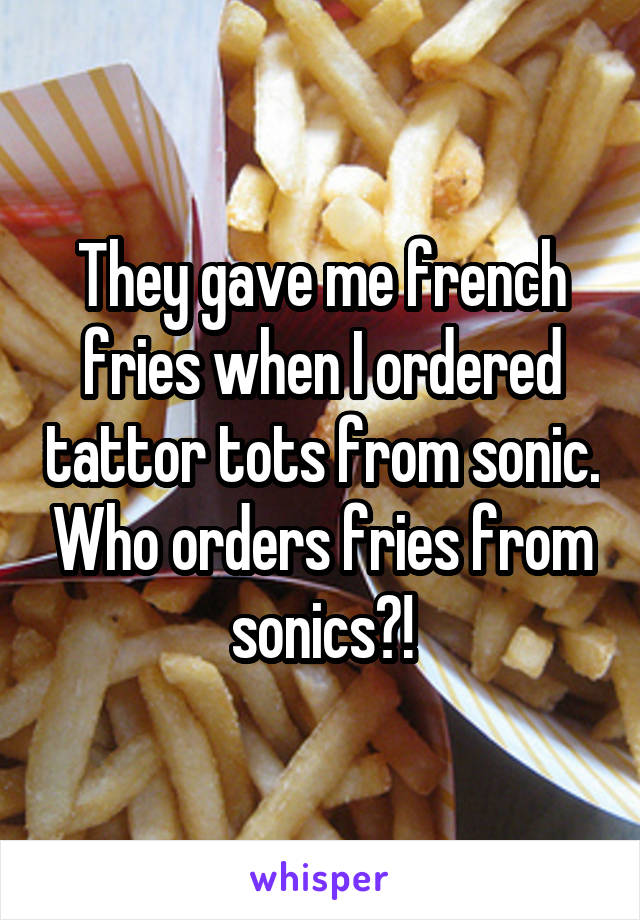 They gave me french fries when I ordered tattor tots from sonic. Who orders fries from sonics?!