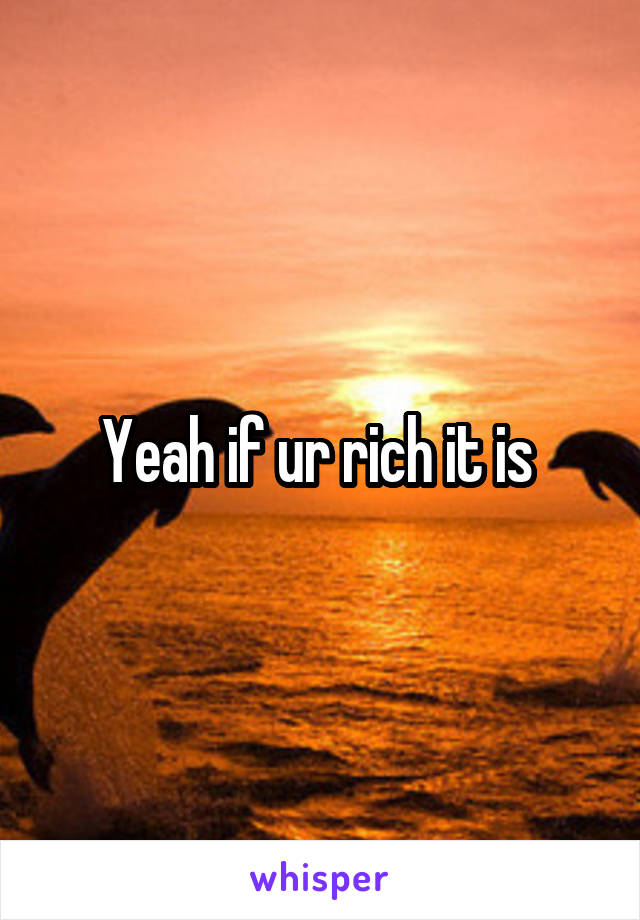 Yeah if ur rich it is 