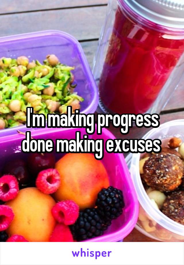 I'm making progress done making excuses 