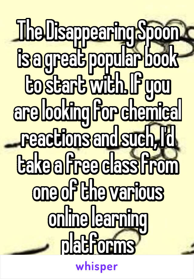 The Disappearing Spoon is a great popular book to start with. If you are looking for chemical reactions and such, I'd take a free class from one of the various online learning platforms