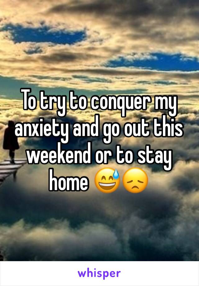 To try to conquer my anxiety and go out this weekend or to stay home 😅😞